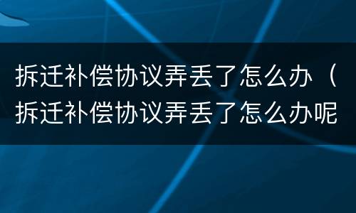 拆迁补偿协议弄丢了怎么办（拆迁补偿协议弄丢了怎么办呢）