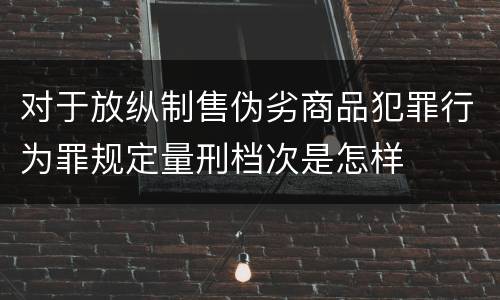 对于放纵制售伪劣商品犯罪行为罪规定量刑档次是怎样