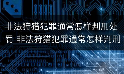 非法狩猎犯罪通常怎样判刑处罚 非法狩猎犯罪通常怎样判刑处罚多少钱