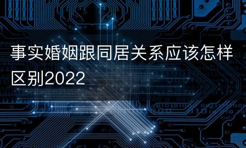 事实婚姻跟同居关系应该怎样区别2022
