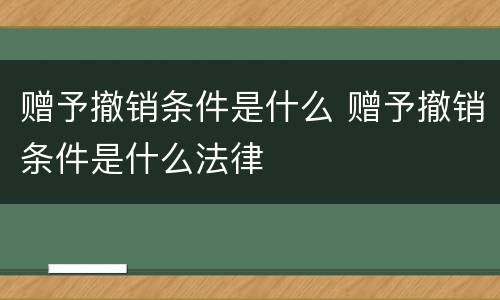 赠予撤销条件是什么 赠予撤销条件是什么法律