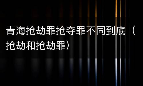 青海抢劫罪抢夺罪不同到底（抢劫和抢劫罪）