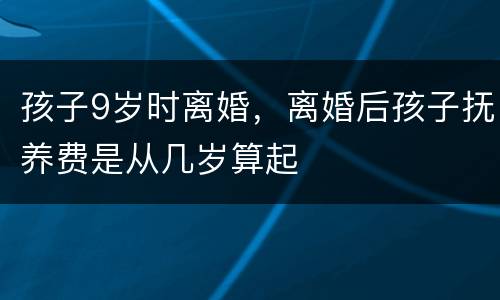 孩子9岁时离婚，离婚后孩子抚养费是从几岁算起
