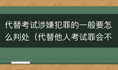 代替考试涉嫌犯罪的一般要怎么判处（代替他人考试罪会不会逮捕）
