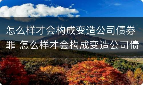 怎么样才会构成变造公司债券罪 怎么样才会构成变造公司债券罪行
