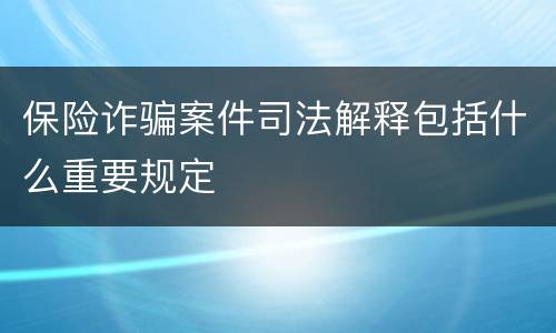 保险诈骗案件司法解释包括什么重要规定