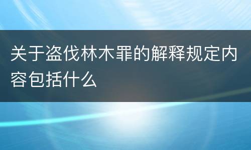关于盗伐林木罪的解释规定内容包括什么