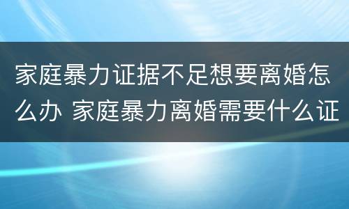 家庭暴力证据不足想要离婚怎么办 家庭暴力离婚需要什么证据