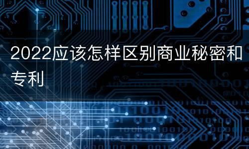 2022应该怎样区别商业秘密和专利