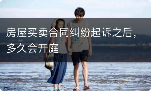 房屋买卖合同纠纷起诉之后，多久会开庭