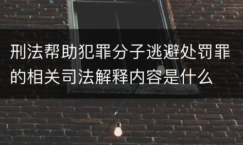 刑法帮助犯罪分子逃避处罚罪的相关司法解释内容是什么