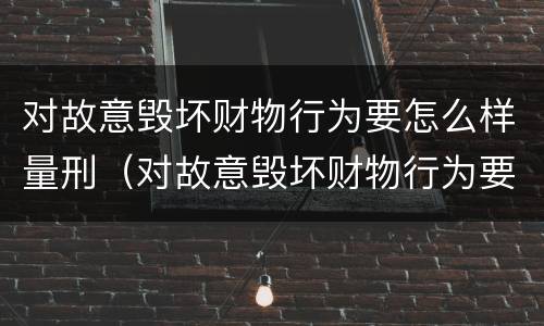 对故意毁坏财物行为要怎么样量刑（对故意毁坏财物行为要怎么样量刑呢）
