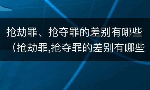 抢劫罪、抢夺罪的差别有哪些（抢劫罪,抢夺罪的差别有哪些类型）