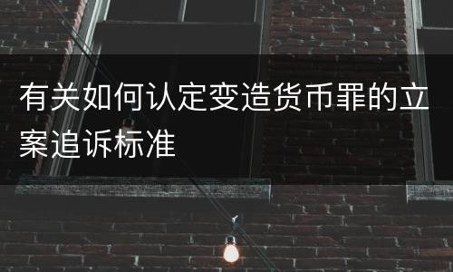 有关如何认定变造货币罪的立案追诉标准