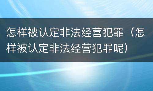 怎样被认定非法经营犯罪（怎样被认定非法经营犯罪呢）