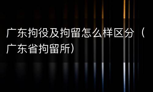 广东拘役及拘留怎么样区分（广东省拘留所）
