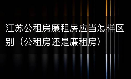 江苏公租房廉租房应当怎样区别（公租房还是廉租房）