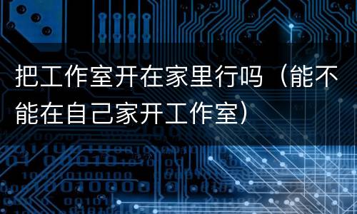 把工作室开在家里行吗（能不能在自己家开工作室）