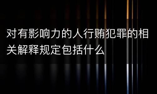 对有影响力的人行贿犯罪的相关解释规定包括什么