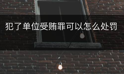 犯了单位受贿罪可以怎么处罚