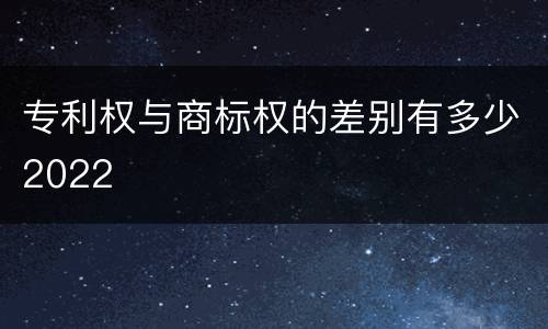 专利权与商标权的差别有多少2022