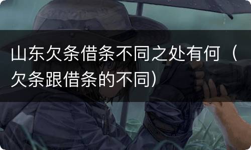 山东欠条借条不同之处有何（欠条跟借条的不同）