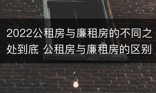2022公租房与廉租房的不同之处到底 公租房与廉租房的区别都在此,别再搞错了!