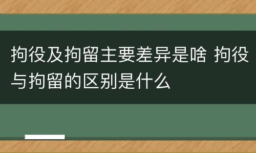 拘役及拘留主要差异是啥 拘役与拘留的区别是什么