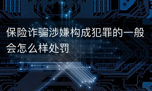 保险诈骗涉嫌构成犯罪的一般会怎么样处罚