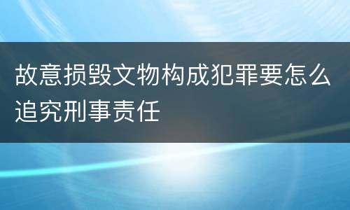 故意损毁文物构成犯罪要怎么追究刑事责任