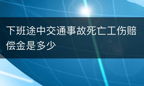 下班途中交通事故死亡工伤赔偿金是多少