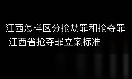江西怎样区分抢劫罪和抢夺罪 江西省抢夺罪立案标准