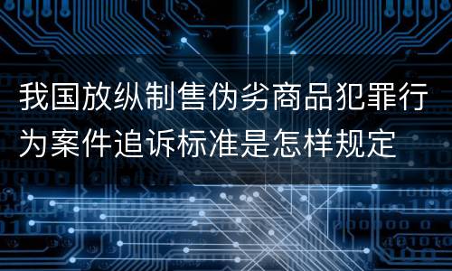 我国放纵制售伪劣商品犯罪行为案件追诉标准是怎样规定