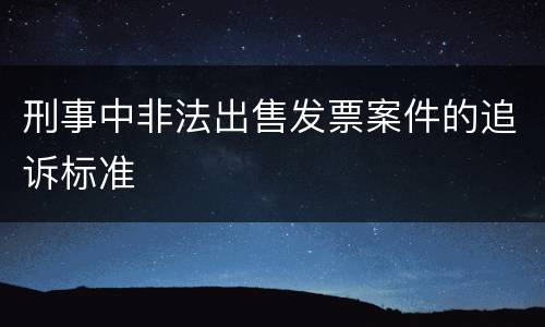 刑事中非法出售发票案件的追诉标准