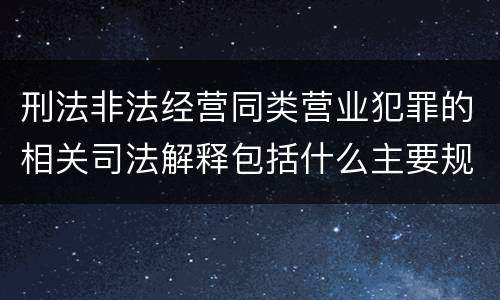 刑法非法经营同类营业犯罪的相关司法解释包括什么主要规定