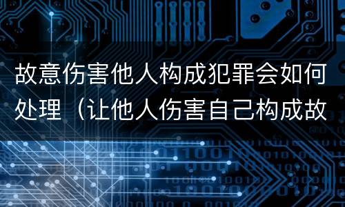 故意伤害他人构成犯罪会如何处理（让他人伤害自己构成故意伤害罪吗）