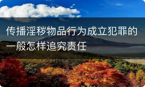 传播淫秽物品行为成立犯罪的一般怎样追究责任