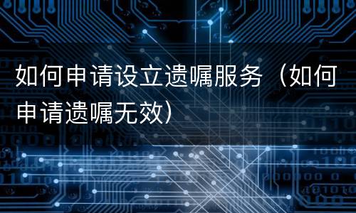 如何申请设立遗嘱服务（如何申请遗嘱无效）