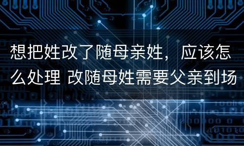 想把姓改了随母亲姓，应该怎么处理 改随母姓需要父亲到场么