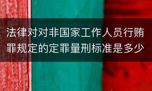 法律对对非国家工作人员行贿罪规定的定罪量刑标准是多少