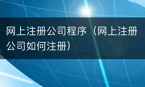 网上注册公司程序（网上注册公司如何注册）