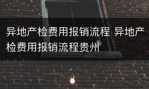 异地产检费用报销流程 异地产检费用报销流程贵州