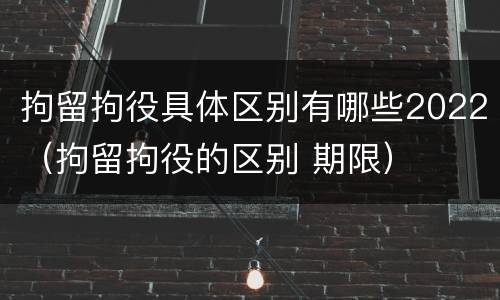 拘留拘役具体区别有哪些2022（拘留拘役的区别 期限）