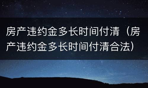 房产违约金多长时间付清（房产违约金多长时间付清合法）