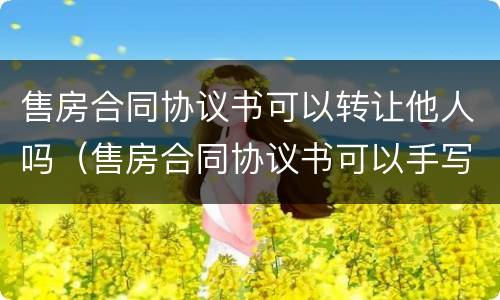 售房合同协议书可以转让他人吗（售房合同协议书可以手写吗）