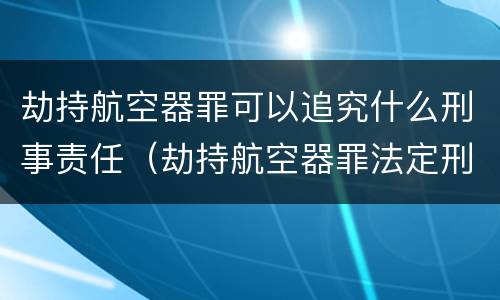 劫持航空器罪可以追究什么刑事责任（劫持航空器罪法定刑）