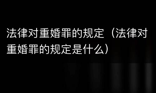 法律对重婚罪的规定（法律对重婚罪的规定是什么）