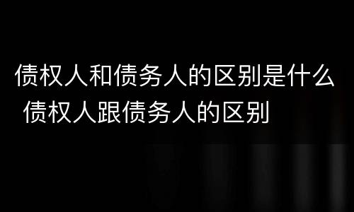 债权人和债务人的区别是什么 债权人跟债务人的区别