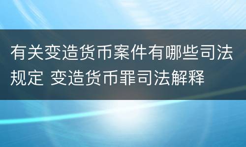 有关变造货币案件有哪些司法规定 变造货币罪司法解释