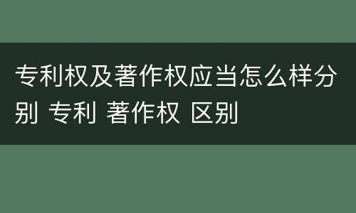专利权及著作权应当怎么样分别 专利 著作权 区别